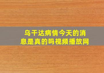 乌干达病情今天的消息是真的吗视频播放网