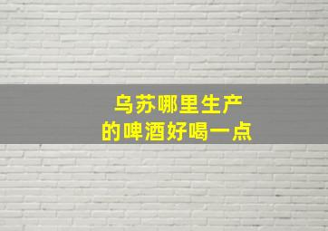 乌苏哪里生产的啤酒好喝一点