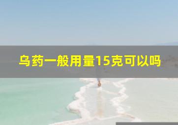 乌药一般用量15克可以吗