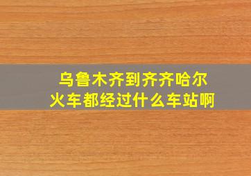 乌鲁木齐到齐齐哈尔火车都经过什么车站啊