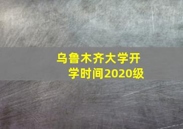 乌鲁木齐大学开学时间2020级