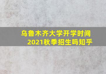 乌鲁木齐大学开学时间2021秋季招生吗知乎