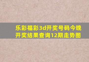 乐彩福彩3d开奖号码今晚开奖结果查询12期走势图