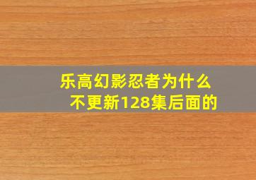 乐高幻影忍者为什么不更新128集后面的