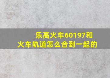 乐高火车60197和火车轨道怎么合到一起的