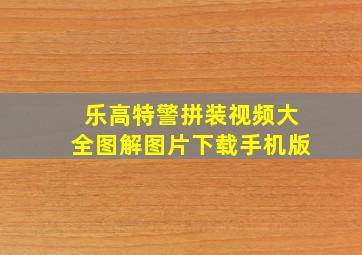 乐高特警拼装视频大全图解图片下载手机版