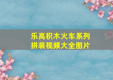 乐高积木火车系列拼装视频大全图片