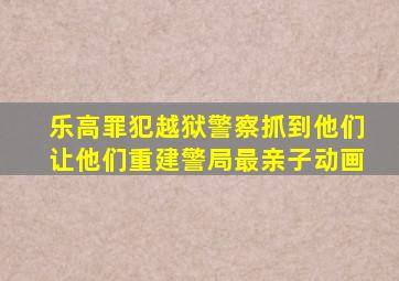 乐高罪犯越狱警察抓到他们让他们重建警局最亲子动画