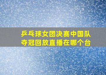 乒乓球女团决赛中国队夺冠回放直播在哪个台