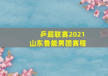 乒超联赛2021山东鲁能男团赛程