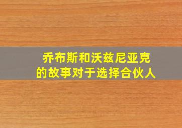 乔布斯和沃兹尼亚克的故事对于选择合伙人