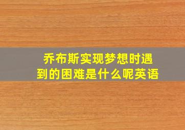 乔布斯实现梦想时遇到的困难是什么呢英语