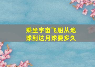 乘坐宇宙飞船从地球到达月球要多久