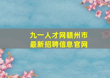 九一人才网赣州市最新招聘信息官网