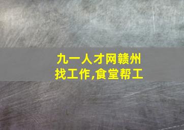 九一人才网赣州找工作,食堂帮工