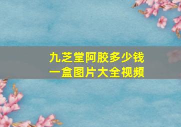 九芝堂阿胶多少钱一盒图片大全视频