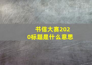 书信大赛2020标题是什么意思