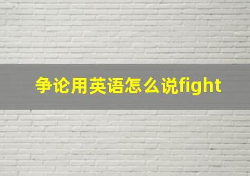 争论用英语怎么说fight