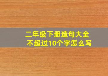 二年级下册造句大全不超过10个字怎么写