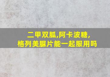 二甲双胍,阿卡波糖,格列美脲片能一起服用吗