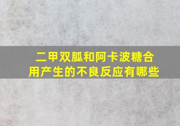 二甲双胍和阿卡波糖合用产生的不良反应有哪些