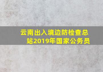 云南出入境边防检查总站2019年国家公务员