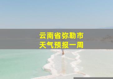 云南省弥勒市天气预报一周