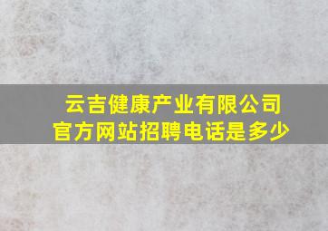 云吉健康产业有限公司官方网站招聘电话是多少