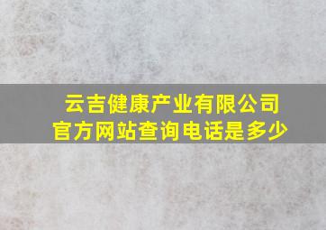 云吉健康产业有限公司官方网站查询电话是多少