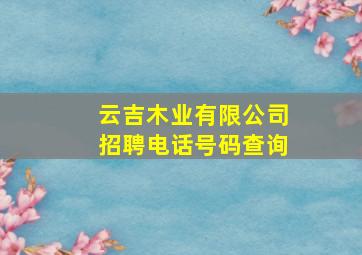 云吉木业有限公司招聘电话号码查询