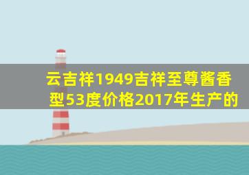 云吉祥1949吉祥至尊酱香型53度价格2017年生产的