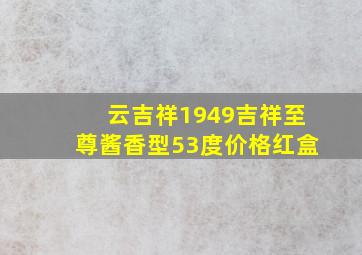 云吉祥1949吉祥至尊酱香型53度价格红盒