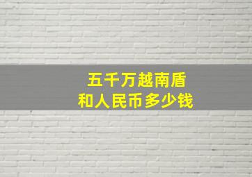 五千万越南盾和人民币多少钱