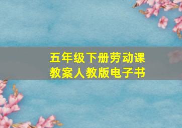 五年级下册劳动课教案人教版电子书