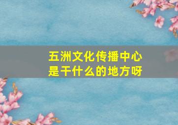 五洲文化传播中心是干什么的地方呀