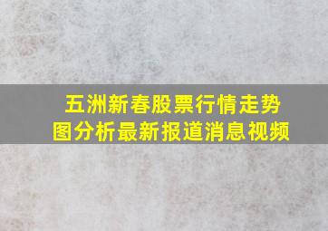 五洲新春股票行情走势图分析最新报道消息视频