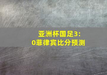 亚洲杯国足3:0菲律宾比分预测