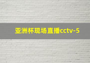 亚洲杯现场直播cctv-5