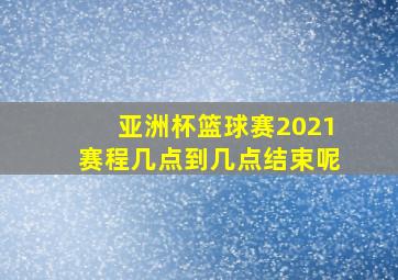 亚洲杯篮球赛2021赛程几点到几点结束呢