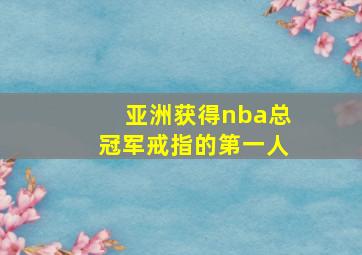 亚洲获得nba总冠军戒指的第一人