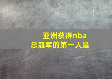 亚洲获得nba总冠军的第一人是