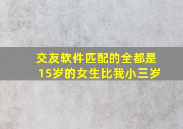 交友软件匹配的全都是15岁的女生比我小三岁