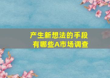 产生新想法的手段有哪些A市场调查