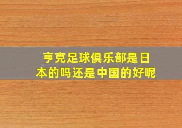 亨克足球俱乐部是日本的吗还是中国的好呢