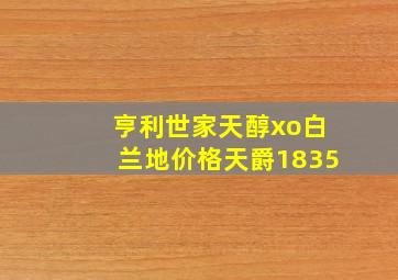 亨利世家天醇xo白兰地价格天爵1835