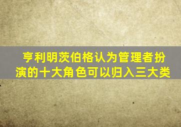 亨利明茨伯格认为管理者扮演的十大角色可以归入三大类