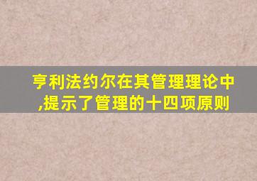 亨利法约尔在其管理理论中,提示了管理的十四项原则