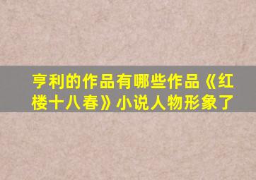 亨利的作品有哪些作品《红楼十八春》小说人物形象了