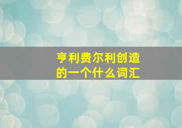 亨利费尔利创造的一个什么词汇