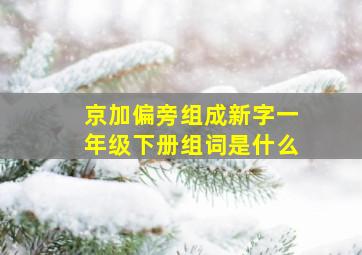 京加偏旁组成新字一年级下册组词是什么